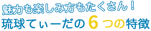 魅力も楽しみ方もたくさん！琉球てぃーだの５つの特徴